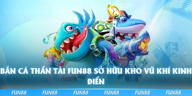 Bắn cá thần tài FUN88 sở hữu kho vũ khí kinh điển