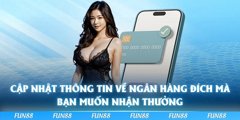Cập nhật thông tin về ngân hàng đích mà bạn muốn nhận thưởng
